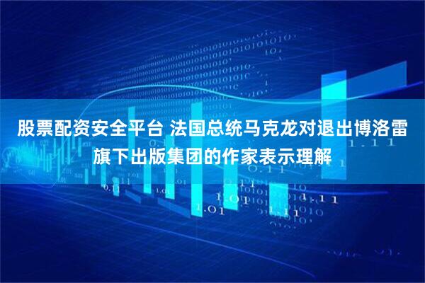 股票配资安全平台 法国总统马克龙对退出博洛雷旗下出版集团的作家表示理解