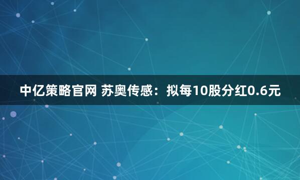 中亿策略官网 苏奥传感：拟每10股分红0.6元