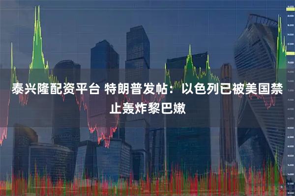 泰兴隆配资平台 特朗普发帖：以色列已被美国禁止轰炸黎巴嫩