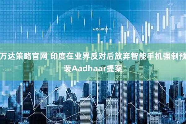 万达策略官网 印度在业界反对后放弃智能手机强制预装Aadhaar提案