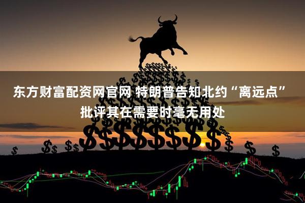 东方财富配资网官网 特朗普告知北约“离远点” 批评其在需要时毫无用处