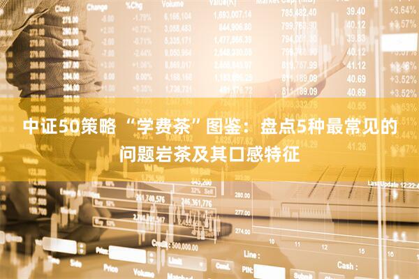 中证50策略 “学费茶”图鉴：盘点5种最常见的问题岩茶及其口感特征