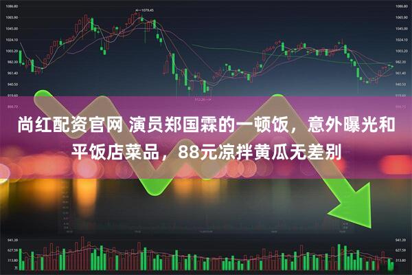 尚红配资官网 演员郑国霖的一顿饭，意外曝光和平饭店菜品，88元凉拌黄瓜无差别