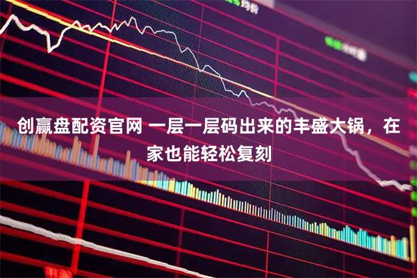 创赢盘配资官网 一层一层码出来的丰盛大锅，在家也能轻松复刻