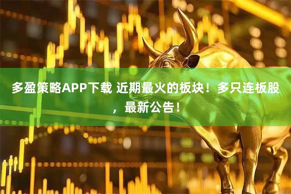 多盈策略APP下载 近期最火的板块！多只连板股，最新公告！
