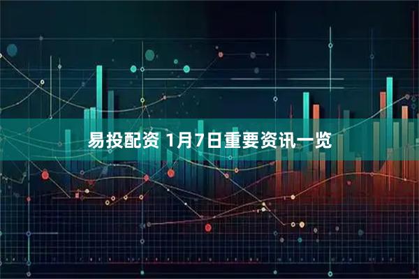 易投配资 1月7日重要资讯一览