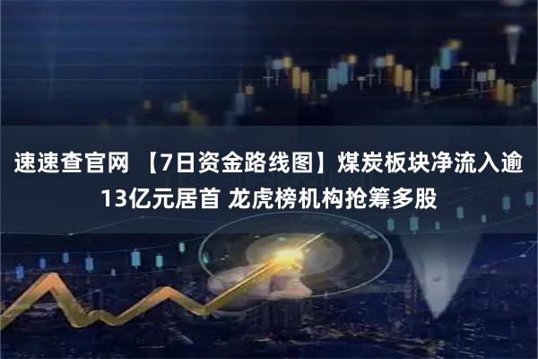 速速查官网 【7日资金路线图】煤炭板块净流入逾13亿元居首 龙虎榜机构抢筹多股