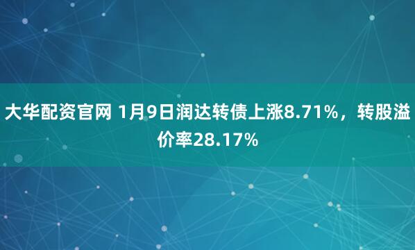 大华配资官网 1月9日润达转债上涨8.71%，转股溢价率28.17%