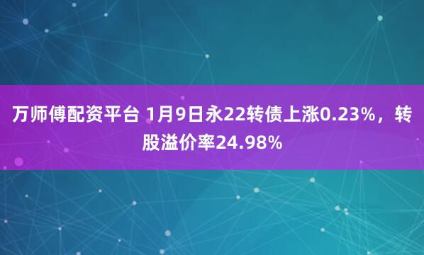 万师傅配资平台 1月9日永22转债上涨0.23%，转股溢价率24.98%