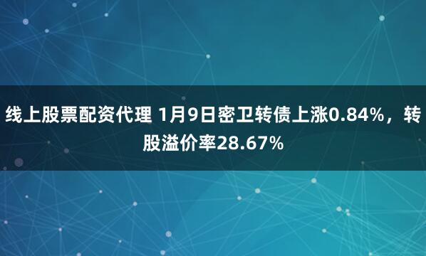 线上股票配资代理 1月9日密卫转债上涨0.84%，转股溢价率28.67%