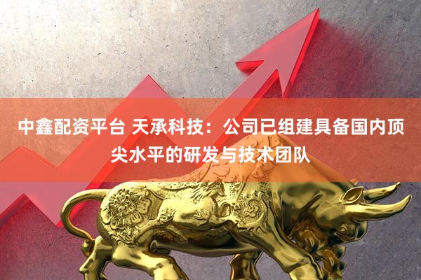 中鑫配资平台 天承科技：公司已组建具备国内顶尖水平的研发与技术团队
