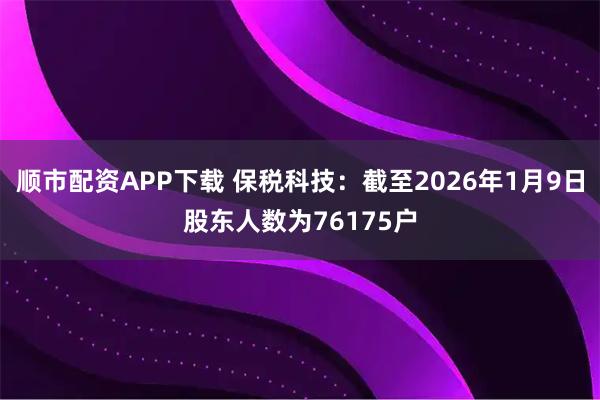 顺市配资APP下载 保税科技：截至2026年1月9日股东人数为76175户