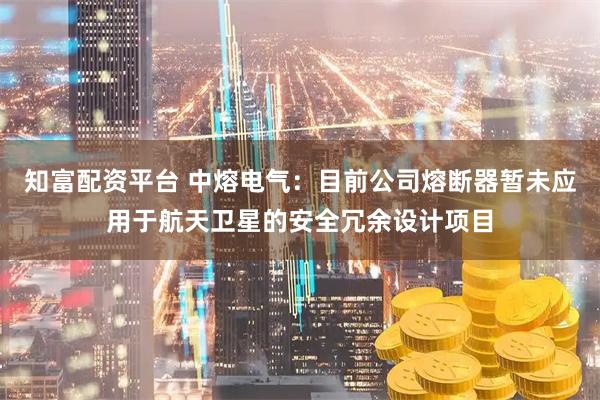 知富配资平台 中熔电气：目前公司熔断器暂未应用于航天卫星的安全冗余设计项目