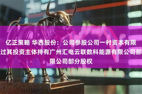亿正策略 华西股份：公司参股公司一村资本有限公司通过其投资主体持有广州汇电云联数科能源有限公司部分股权