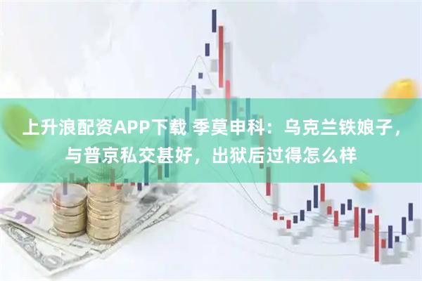 上升浪配资APP下载 季莫申科：乌克兰铁娘子，与普京私交甚好，出狱后过得怎么样