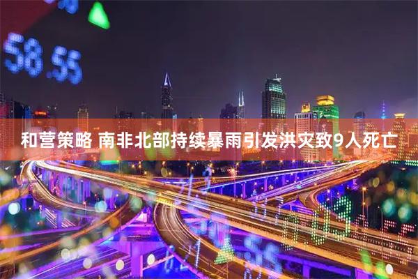 和营策略 南非北部持续暴雨引发洪灾致9人死亡