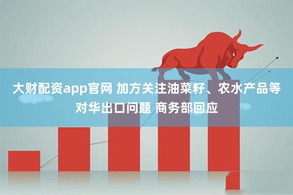 大财配资app官网 加方关注油菜籽、农水产品等对华出口问题 商务部回应
