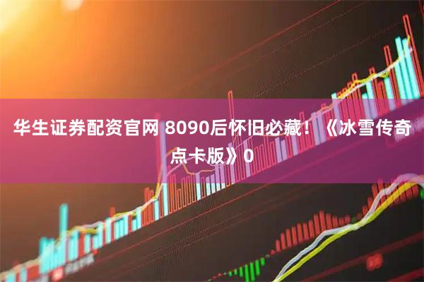 华生证券配资官网 8090后怀旧必藏！《冰雪传奇点卡版》0