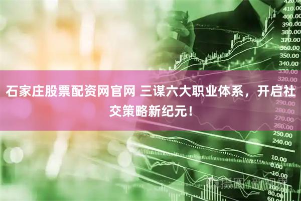 石家庄股票配资网官网 三谋六大职业体系，开启社交策略新纪元！
