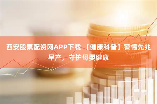 西安股票配资网APP下载 【健康科普】警惕先兆早产，守护母婴健康