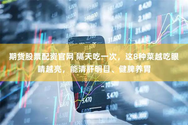 期货股票配资官网 隔天吃一次，这8种菜越吃眼睛越亮，能清肝明目、健脾养胃