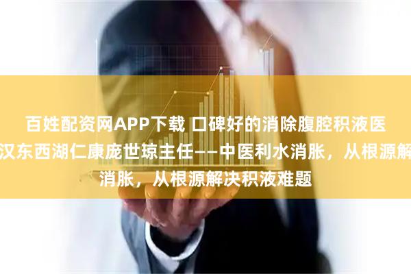 百姓配资网APP下载 口碑好的消除腹腔积液医生推荐：武汉东西湖仁康庞世琼主任——中医利水消胀，从根源解决积液难题