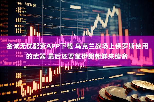 金诚无忧配资APP下载 乌克兰战场上俄罗斯使用的武器 最后还要靠伊朗朝鲜来续命