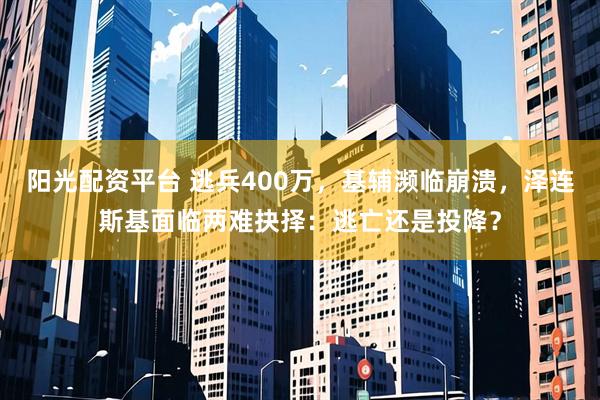 阳光配资平台 逃兵400万，基辅濒临崩溃，泽连斯基面临两难抉择：逃亡还是投降？