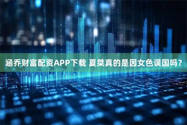 涵乔财富配资APP下载 夏桀真的是因女色误国吗？