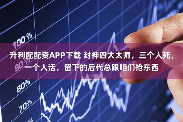 升利配配资APP下载 封神四大太师，三个人死，一个人活，留下的后代总跟咱们抢东西