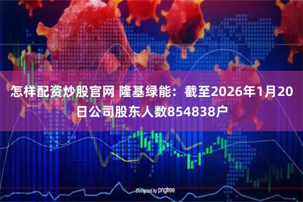 怎样配资炒股官网 隆基绿能：截至2026年1月20日公司股东人数854838户