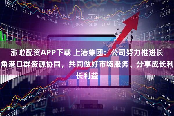 涨啦配资APP下载 上港集团：公司努力推进长三角港口群资源协同，共同做好市场服务、分享成长利益