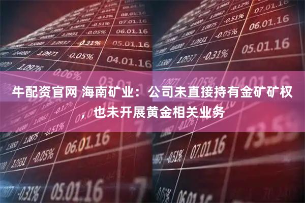 牛配资官网 海南矿业：公司未直接持有金矿矿权，也未开展黄金相关业务