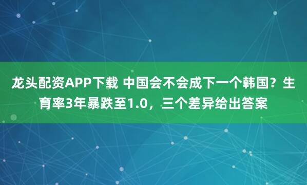 龙头配资APP下载 中国会不会成下一个韩国？生育率3年暴跌至1.0，三个差异给出答案