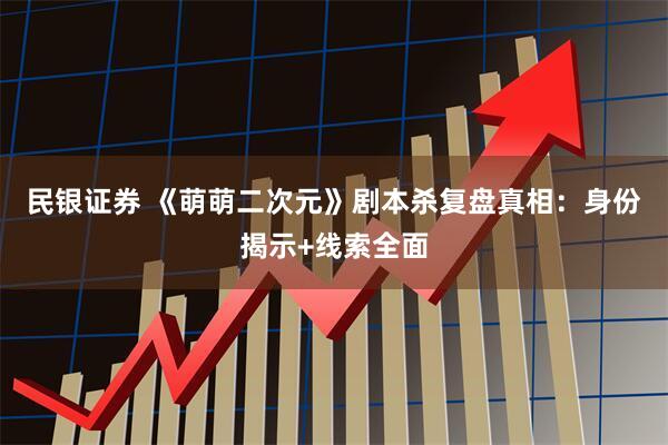 民银证券 《萌萌二次元》剧本杀复盘真相：身份揭示+线索全面