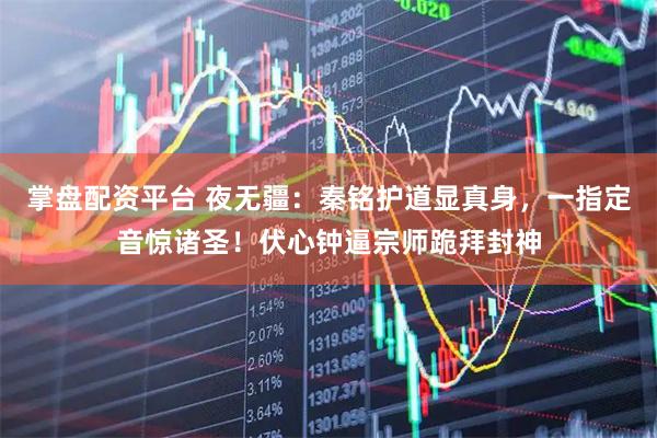 掌盘配资平台 夜无疆：秦铭护道显真身，一指定音惊诸圣！伏心钟逼宗师跪拜封神