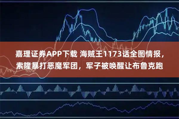 嘉理证券APP下载 海贼王1173话全图情报，索隆暴打恶魔军团，军子被唤醒让布鲁克跑