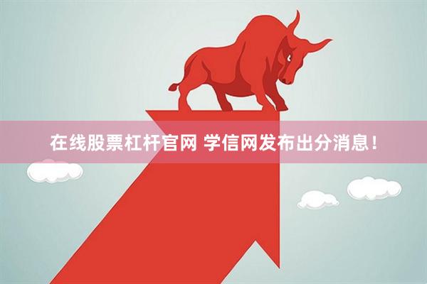 在线股票杠杆官网 学信网发布出分消息！