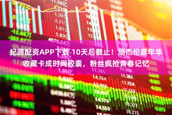 纪源配资APP下载 10天后截止！周杰伦嘉年华收藏卡成时间胶囊，粉丝疯抢青春记忆