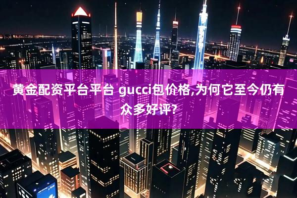 黄金配资平台平台 gucci包价格,为何它至今仍有众多好评?