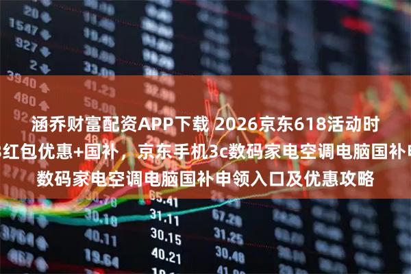 涵乔财富配资APP下载 2026京东618活动时间表公布，京东618红包优惠+国补，京东手机3c数码家电空调电脑国补申领入口及优惠攻略