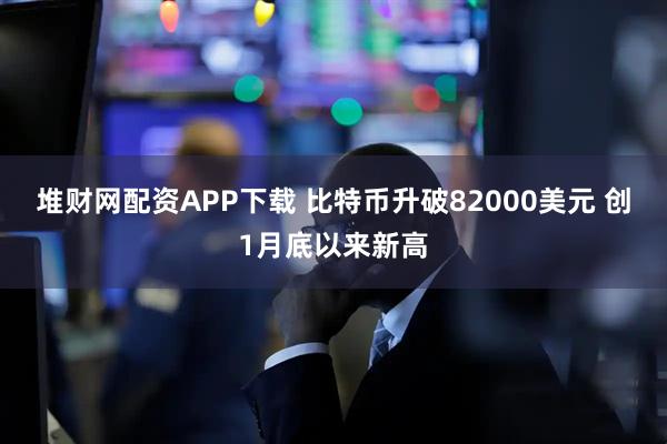 堆财网配资APP下载 比特币升破82000美元 创1月底以来新高