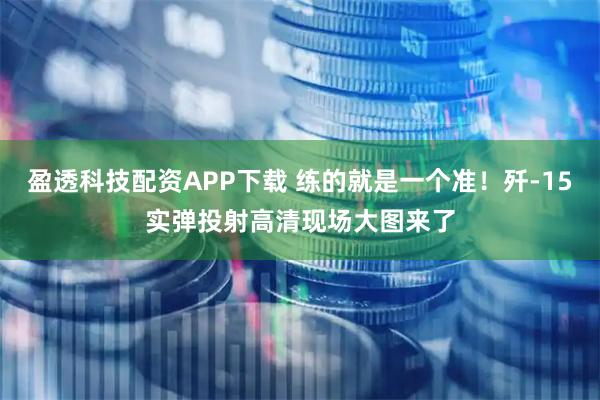 盈透科技配资APP下载 练的就是一个准！歼-15实弹投射高清现场大图来了