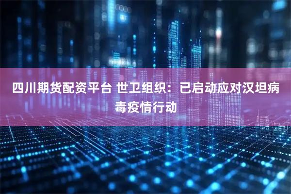 四川期货配资平台 世卫组织：已启动应对汉坦病毒疫情行动