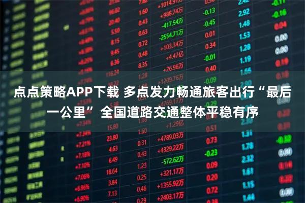 点点策略APP下载 多点发力畅通旅客出行“最后一公里” 全国道路交通整体平稳有序
