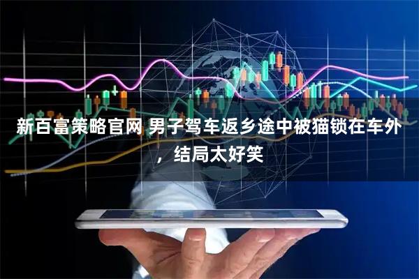 新百富策略官网 男子驾车返乡途中被猫锁在车外，结局太好笑